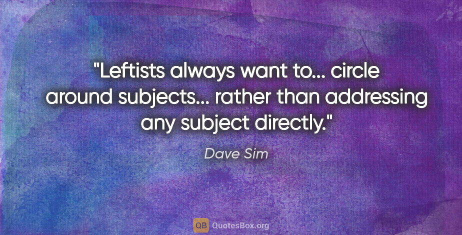 Dave Sim quote: "Leftists always want to... circle around subjects... rather..."