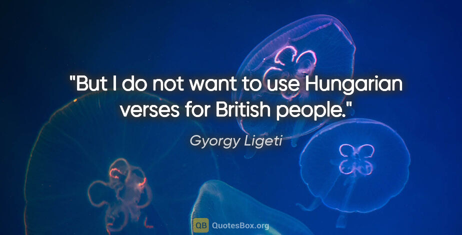 Gyorgy Ligeti quote: "But I do not want to use Hungarian verses for British people."