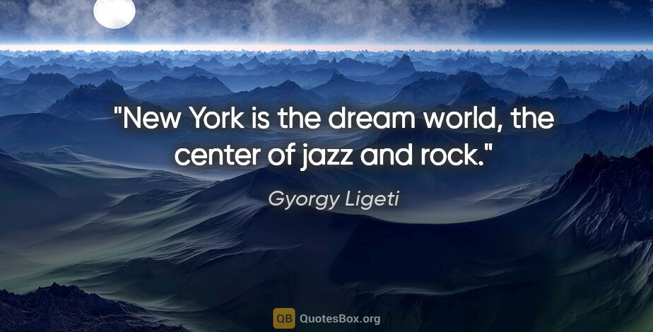 Gyorgy Ligeti quote: "New York is the dream world, the center of jazz and rock."