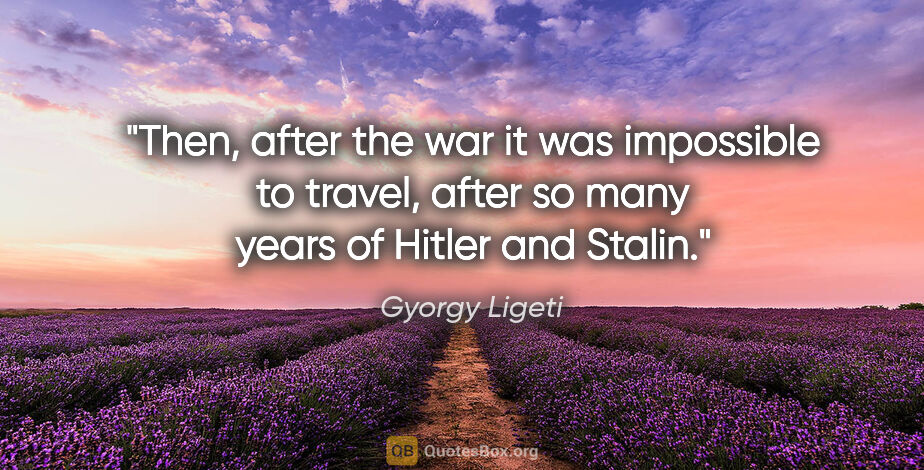 Gyorgy Ligeti quote: "Then, after the war it was impossible to travel, after so many..."