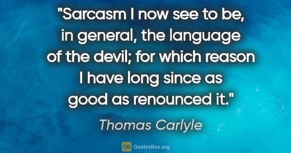 Thomas Carlyle quote: "Sarcasm I now see to be, in general, the language of the..."