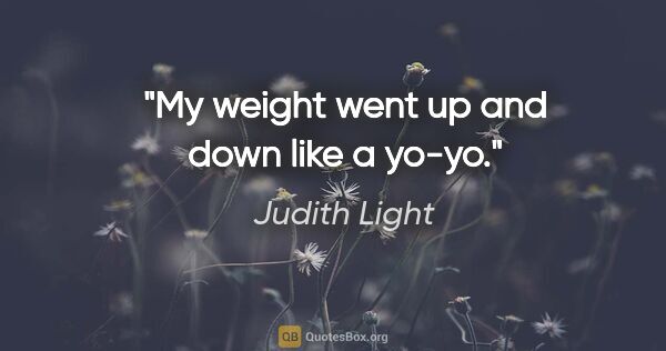 Judith Light quote: "My weight went up and down like a yo-yo."