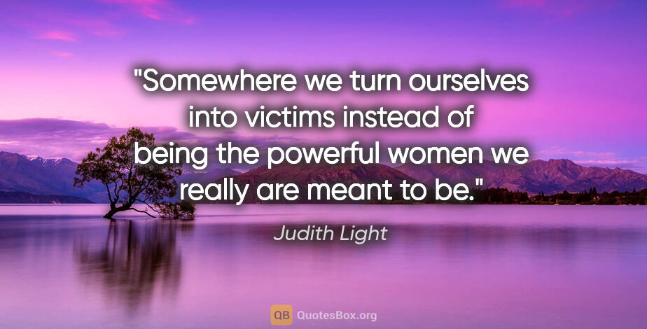 Judith Light quote: "Somewhere we turn ourselves into victims instead of being the..."
