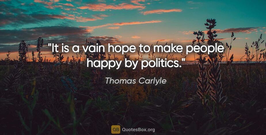 Thomas Carlyle quote: "It is a vain hope to make people happy by politics."