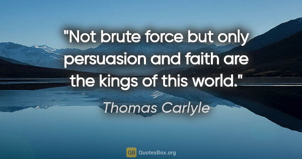 Thomas Carlyle quote: "Not brute force but only persuasion and faith are the kings of..."