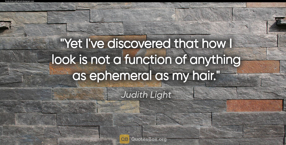 Judith Light quote: "Yet I've discovered that how I look is not a function of..."
