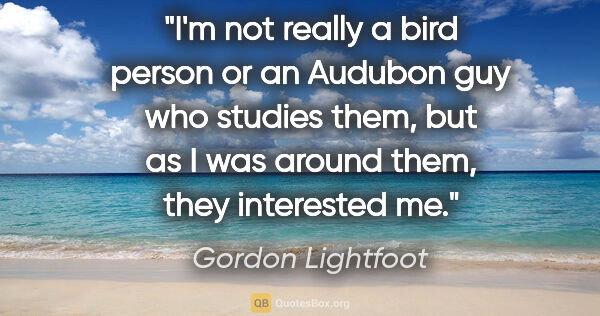 Gordon Lightfoot quote: "I'm not really a bird person or an Audubon guy who studies..."