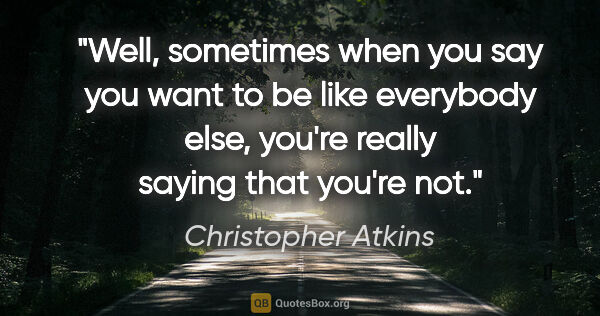 Christopher Atkins quote: "Well, sometimes when you say you want to be like everybody..."