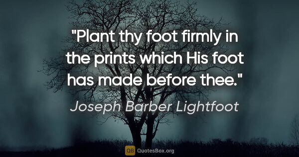 Joseph Barber Lightfoot quote: "Plant thy foot firmly in the prints which His foot has made..."