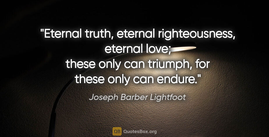 Joseph Barber Lightfoot quote: "Eternal truth, eternal righteousness, eternal love; these only..."