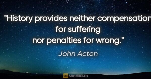 John Acton quote: "History provides neither compensation for suffering nor..."