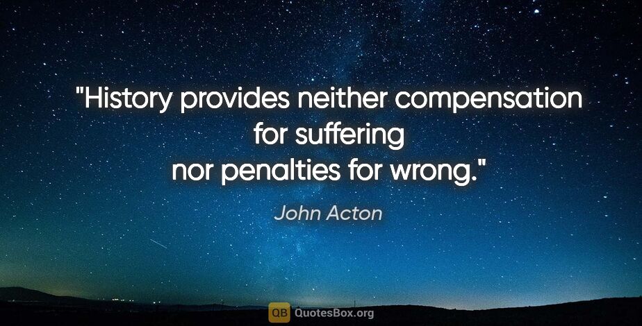 John Acton quote: "History provides neither compensation for suffering nor..."