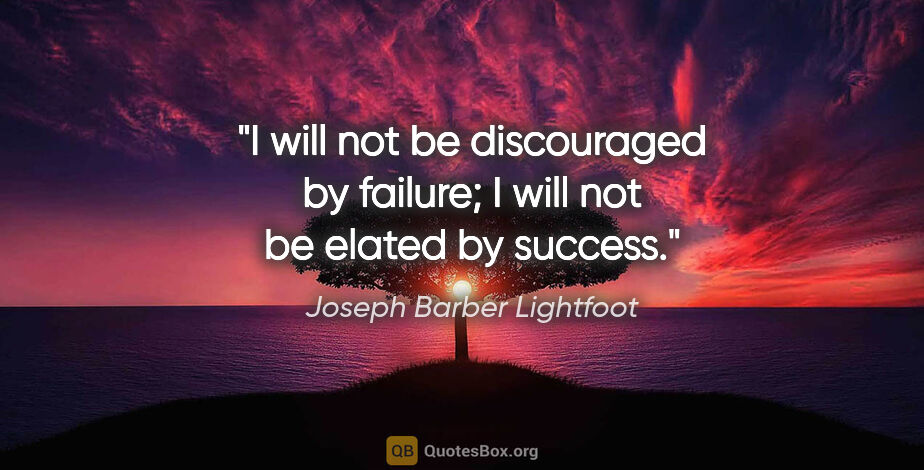 Joseph Barber Lightfoot quote: "I will not be discouraged by failure; I will not be elated by..."
