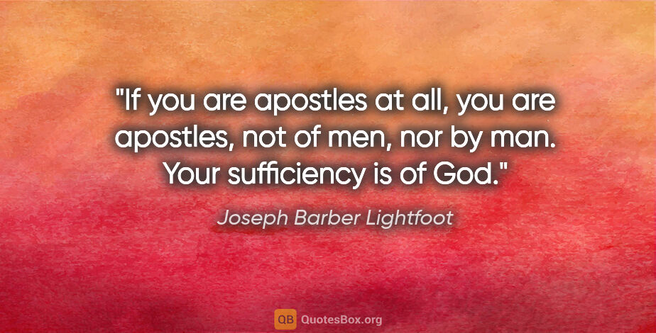 Joseph Barber Lightfoot quote: "If you are apostles at all, you are apostles, not of men, nor..."