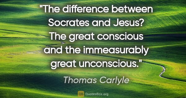 Thomas Carlyle quote: "The difference between Socrates and Jesus? The great conscious..."