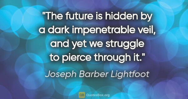 Joseph Barber Lightfoot quote: "The future is hidden by a dark impenetrable veil, and yet we..."