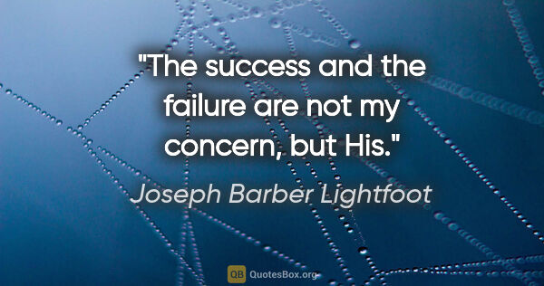 Joseph Barber Lightfoot quote: "The success and the failure are not my concern, but His."