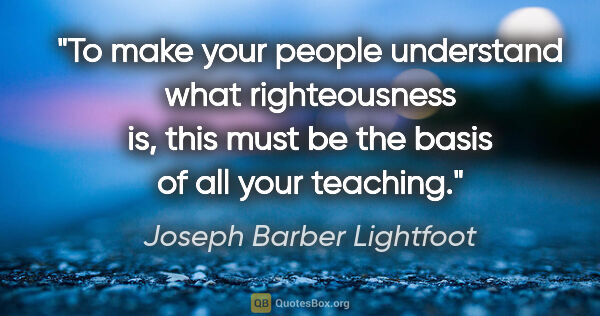 Joseph Barber Lightfoot quote: "To make your people understand what righteousness is, this..."