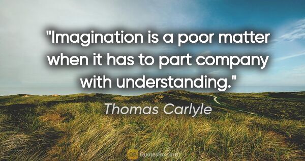 Thomas Carlyle quote: "Imagination is a poor matter when it has to part company with..."