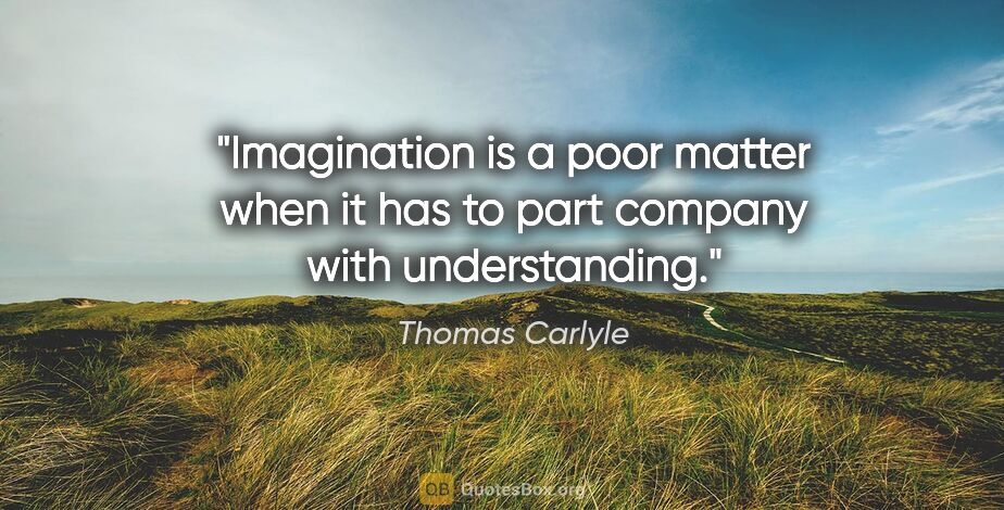 Thomas Carlyle quote: "Imagination is a poor matter when it has to part company with..."