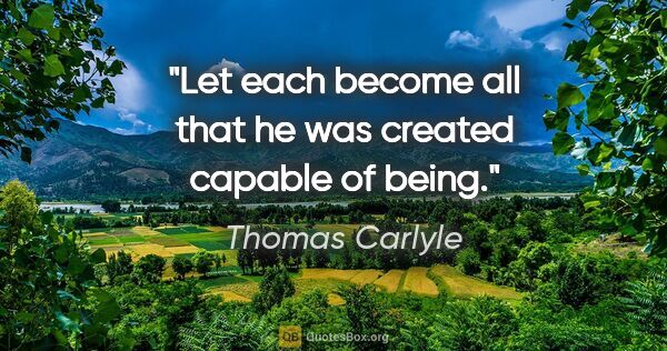 Thomas Carlyle quote: "Let each become all that he was created capable of being."