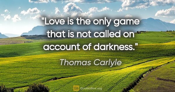 Thomas Carlyle quote: "Love is the only game that is not called on account of darkness."