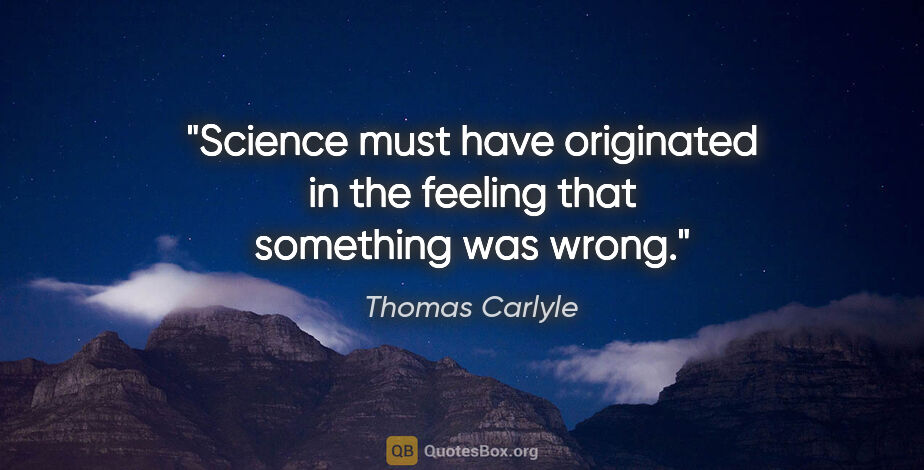 Thomas Carlyle quote: "Science must have originated in the feeling that something was..."
