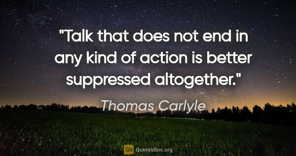 Thomas Carlyle quote: "Talk that does not end in any kind of action is better..."