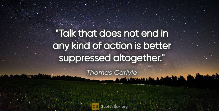 Thomas Carlyle quote: "Talk that does not end in any kind of action is better..."