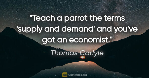 Thomas Carlyle quote: "Teach a parrot the terms 'supply and demand' and you've got an..."