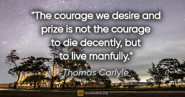 Thomas Carlyle quote: "The courage we desire and prize is not the courage to die..."