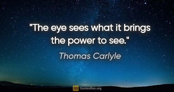 Thomas Carlyle quote: "The eye sees what it brings the power to see."