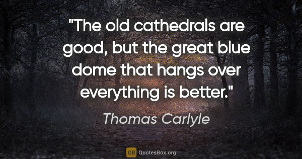 Thomas Carlyle quote: "The old cathedrals are good, but the great blue dome that..."