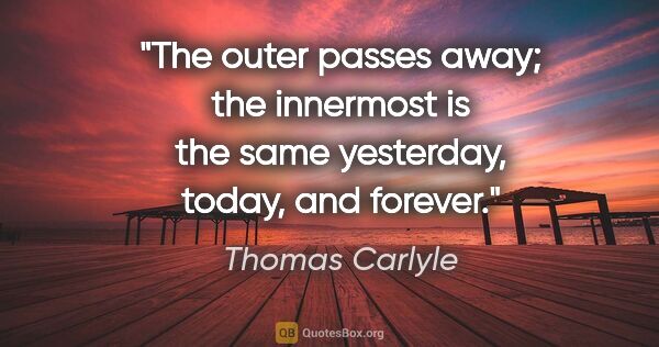 Thomas Carlyle quote: "The outer passes away; the innermost is the same yesterday,..."