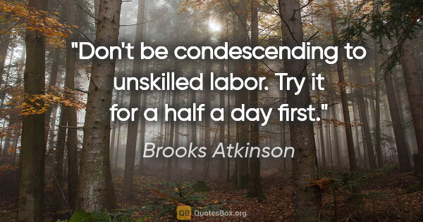 Brooks Atkinson quote: "Don't be condescending to unskilled labor. Try it for a half a..."