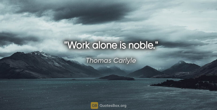 Thomas Carlyle quote: "Work alone is noble."