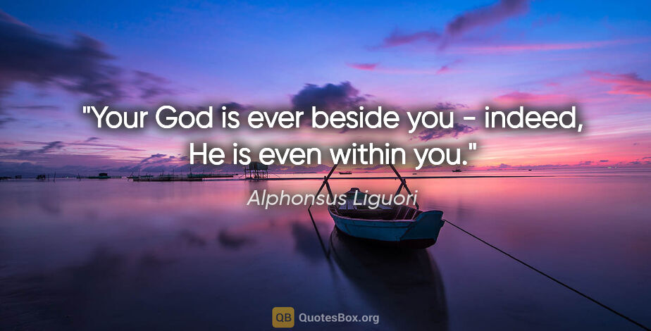 Alphonsus Liguori quote: "Your God is ever beside you - indeed, He is even within you."