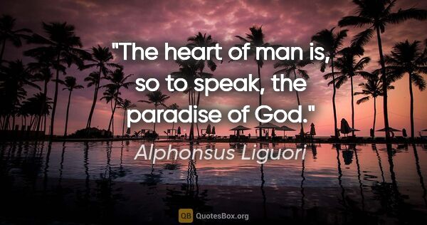Alphonsus Liguori quote: "The heart of man is, so to speak, the paradise of God."