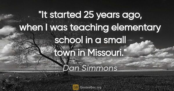 Dan Simmons quote: "It started 25 years ago, when I was teaching elementary school..."