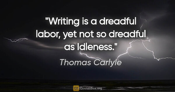 Thomas Carlyle quote: "Writing is a dreadful labor, yet not so dreadful as Idleness."