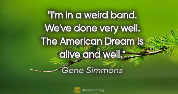 Gene Simmons quote: "I'm in a weird band. We've done very well. The American Dream..."