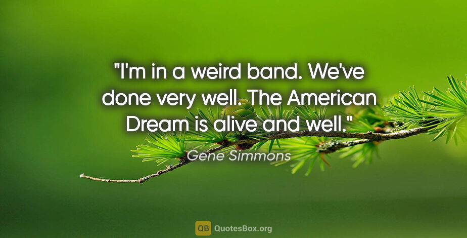 Gene Simmons quote: "I'm in a weird band. We've done very well. The American Dream..."
