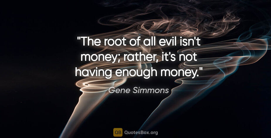 Gene Simmons quote: "The root of all evil isn't money; rather, it's not having..."