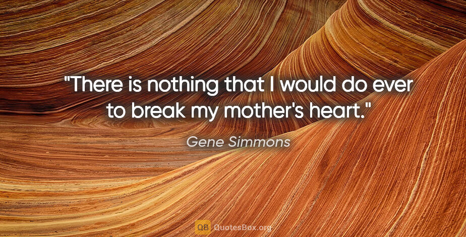 Gene Simmons quote: "There is nothing that I would do ever to break my mother's heart."