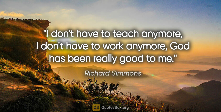 Richard Simmons quote: "I don't have to teach anymore, I don't have to work anymore,..."