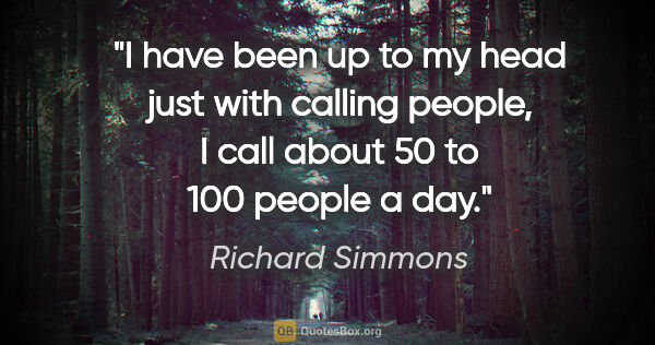 Richard Simmons quote: "I have been up to my head just with calling people, I call..."