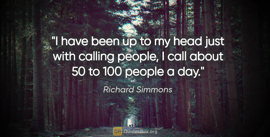 Richard Simmons quote: "I have been up to my head just with calling people, I call..."