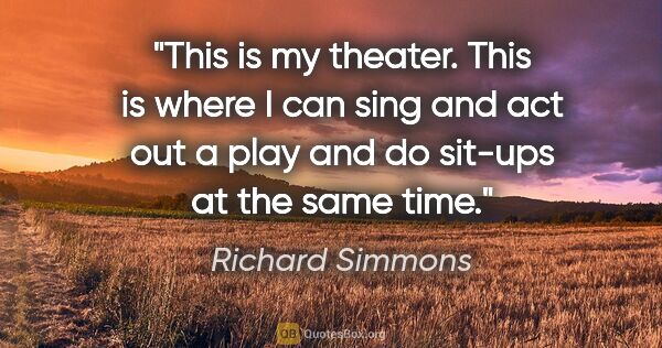 Richard Simmons quote: "This is my theater. This is where I can sing and act out a..."