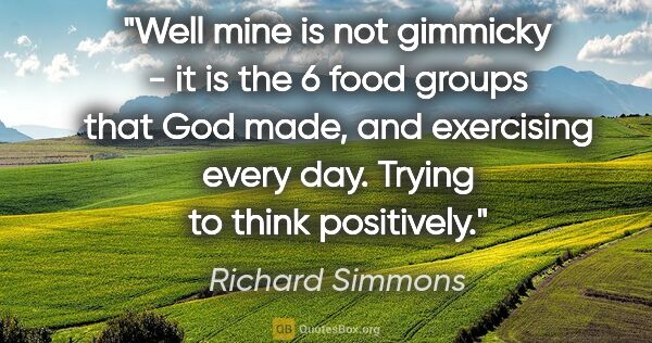 Richard Simmons quote: "Well mine is not gimmicky - it is the 6 food groups that God..."