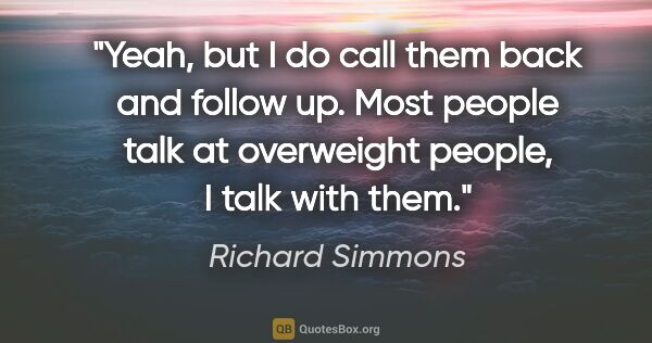 Richard Simmons quote: "Yeah, but I do call them back and follow up. Most people talk..."